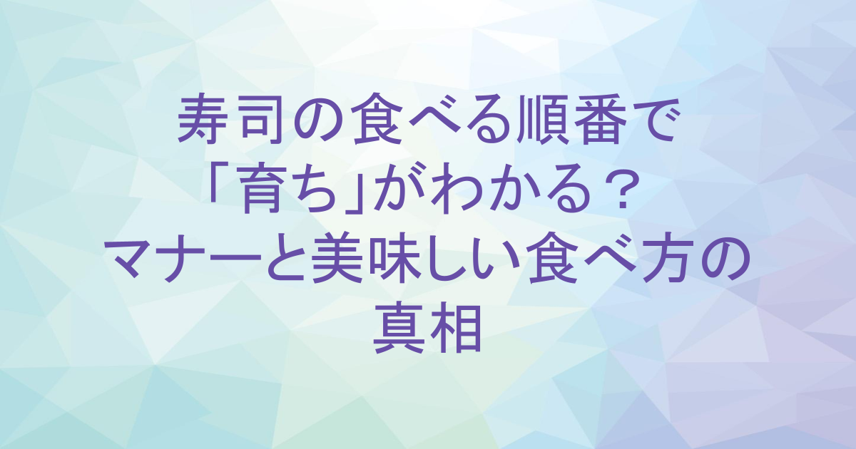 寿司の食べる順番で「育ち」がわかる？マナーと美味しい食べ方の真相