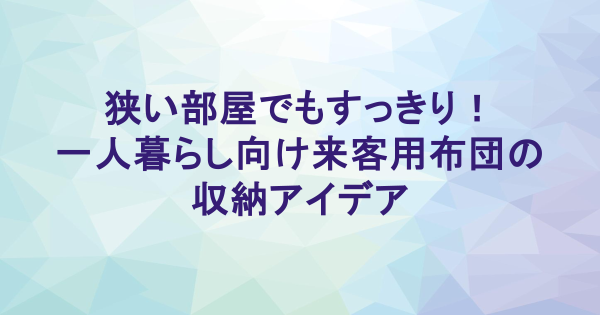 狭い部屋でもすっきり！一人暮らし向け来客用布団の収納アイデア