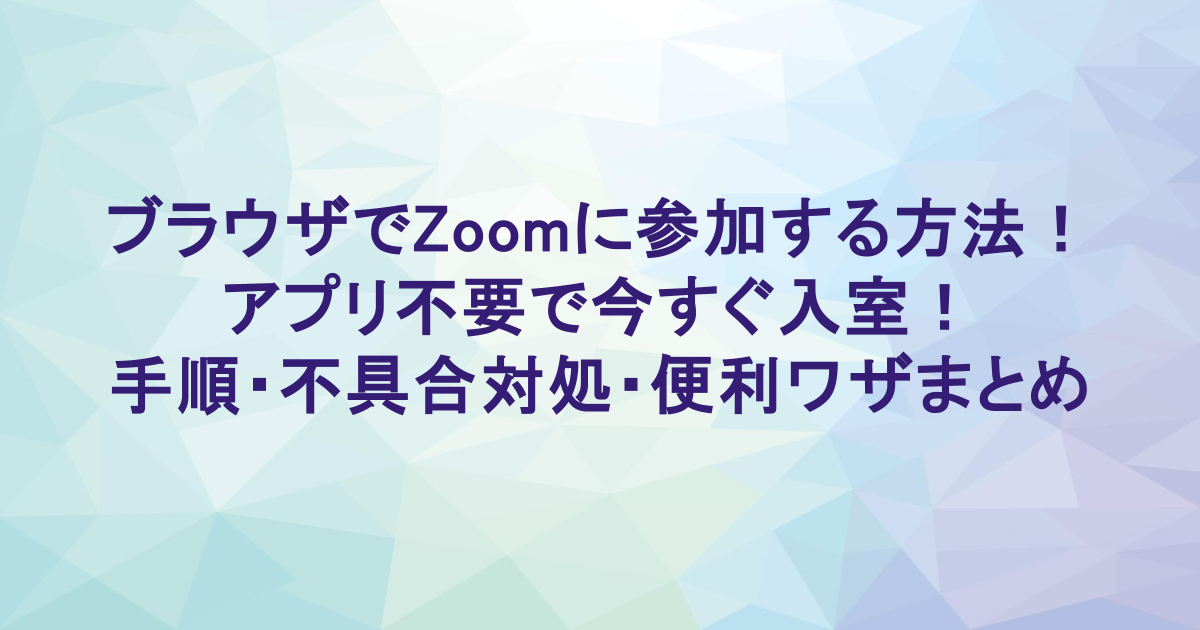 ブラウザでZoomに参加する方法｜アプリ不要で今すぐ入室！手順・不具合対処・便利ワザまとめ