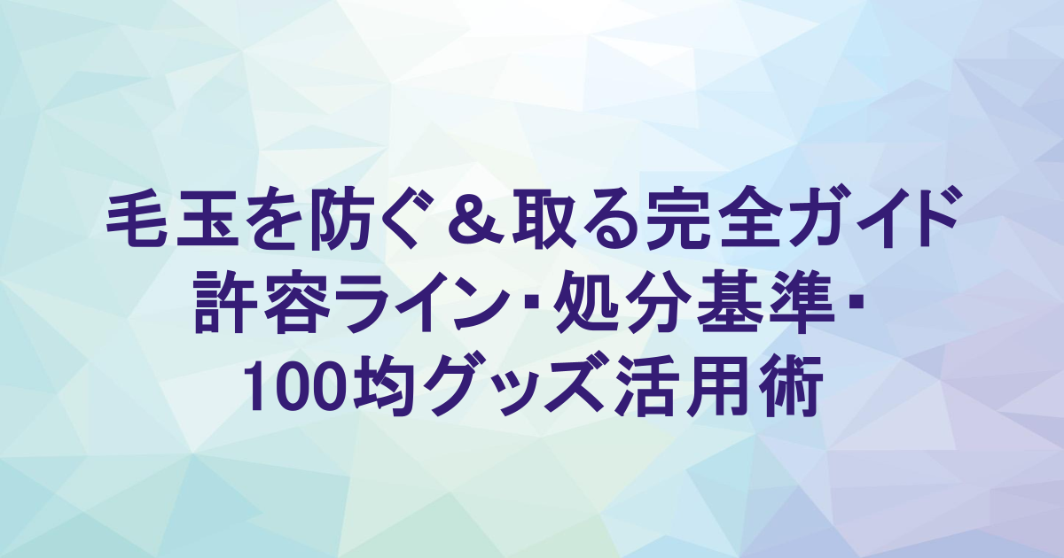 毛玉を防ぐ＆取る完全ガイド｜許容ライン・処分基準・100均グッズ活用術