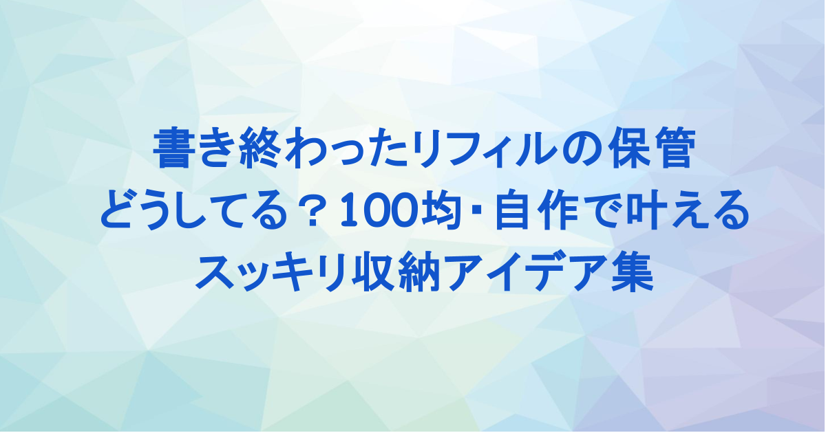 書き終わったリフィルの保管どうしてる？100均・自作で叶えるスッキリ収納アイデア集