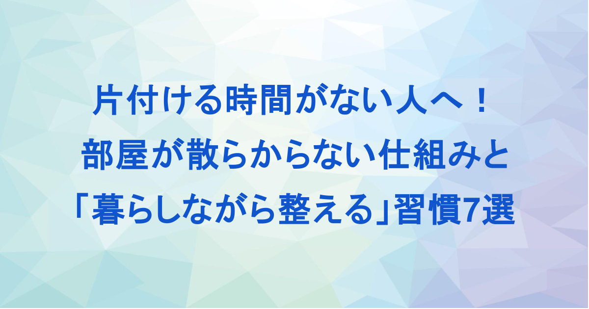 片付ける時間がない人へ！部屋が散らからない仕組みと「暮らしながら整える」習慣7選